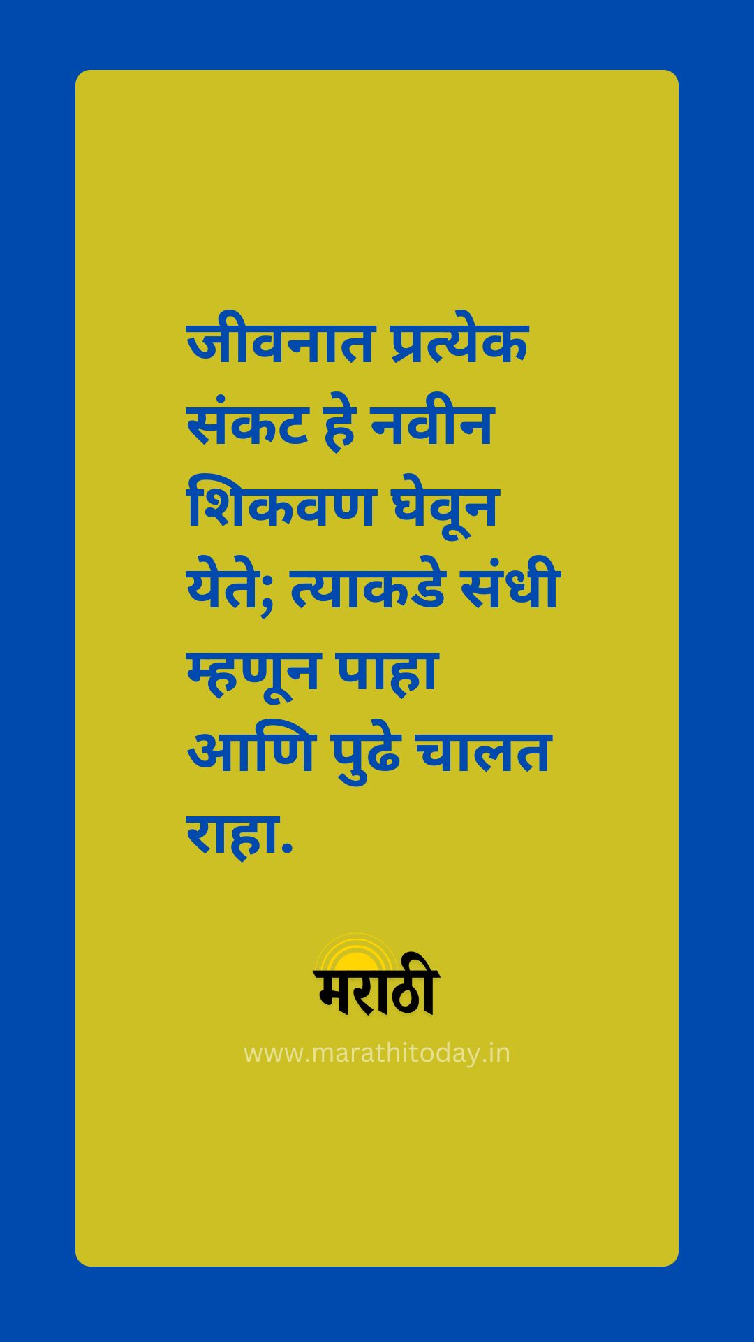 जीवनात प्रत्येक संकट हे नवीन शिकवण घेवून येते; त्याकडे संधी म्हणून पाहा आणि पुढे चालत राहा.